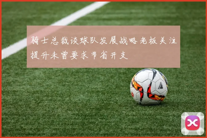 骑士总裁谈球队发展战略老板关注提升未曾要求节省开支