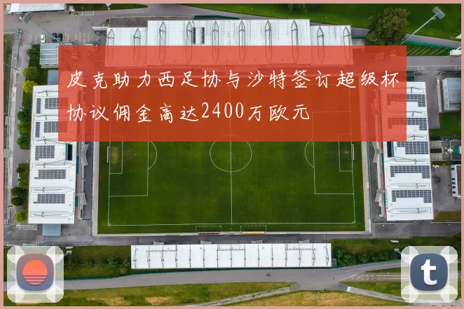 皮克助力西足协与沙特签订超级杯协议佣金高达2400万欧元