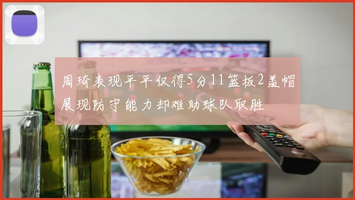 周琦表现平平仅得5分11篮板2盖帽展现防守能力却难助球队取胜