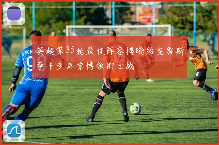 英超第35轮最佳阵容揭晓约克雷斯萨卡多库索博领衔出战