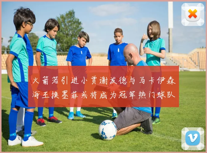 火箭若引进小贾谢泼德与马卡伊森海王换墨菲或将成为冠军热门球队