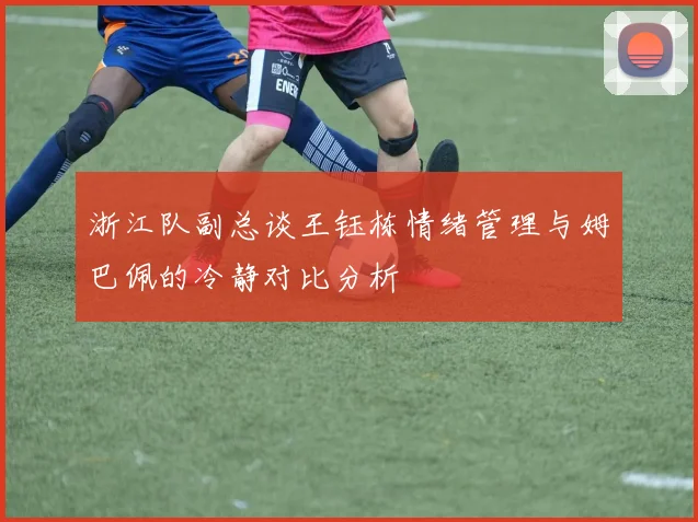 浙江队副总谈王钰栋情绪管理与姆巴佩的冷静对比分析