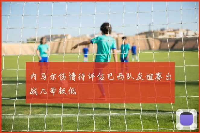 内马尔伤情待评估巴西队友谊赛出战几率极低