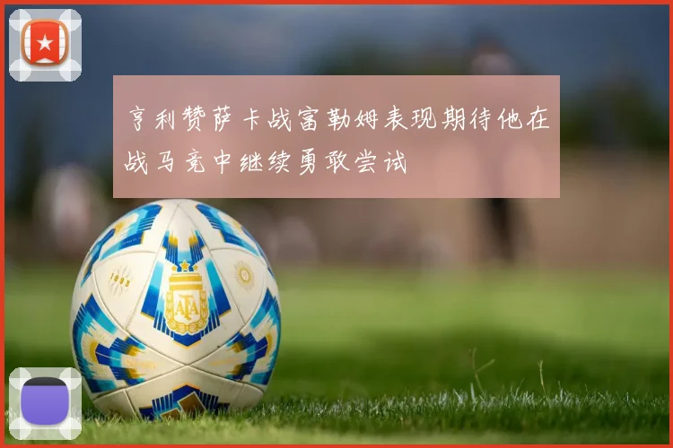 亨利赞萨卡战富勒姆表现期待他在战马竞中继续勇敢尝试