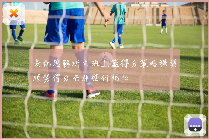 麦凯恩解析文班上篮得分策略强调顺势得分而非强行隔扣