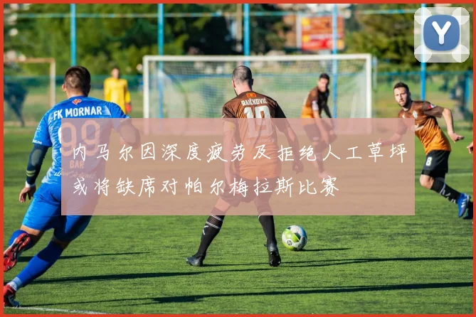 内马尔因深度疲劳及拒绝人工草坪或将缺席对帕尔梅拉斯比赛
