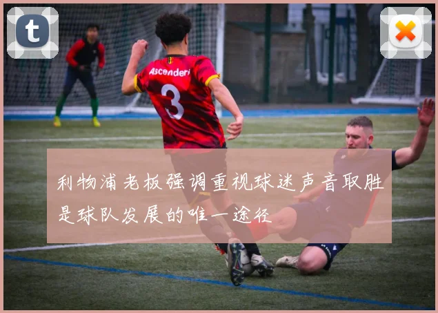 利物浦老板强调重视球迷声音取胜是球队发展的唯一途径