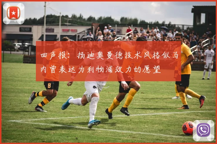 回声报：扬迪奥曼德技术风格似马内曾表达为利物浦效力的愿望