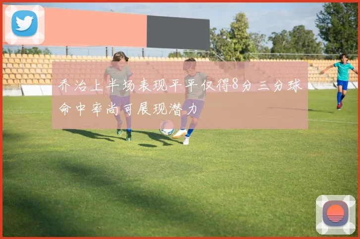 乔治上半场表现平平仅得8分三分球命中率尚可展现潜力