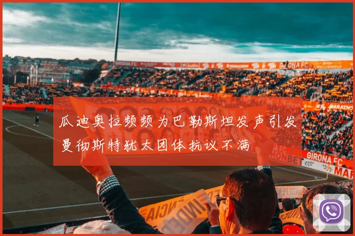 瓜迪奥拉频频为巴勒斯坦发声引发曼彻斯特犹太团体抗议不满