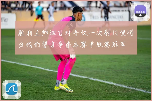 胜利主帅坦言对手仅一次射门便得分我们誓言争夺本赛季联赛冠军