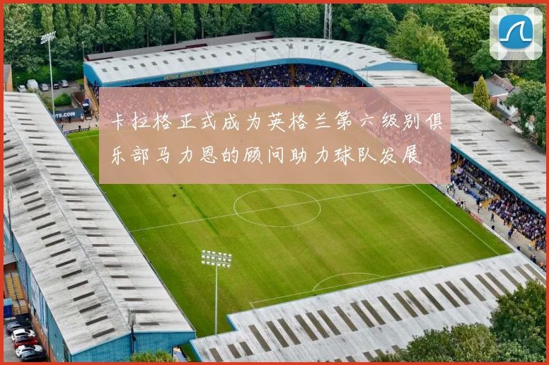 卡拉格正式成为英格兰第六级别俱乐部马力恩的顾问助力球队发展