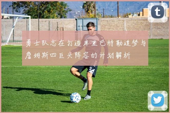 勇士队志在打造库里巴特勒追梦与詹姆斯四巨头阵容的计划解析