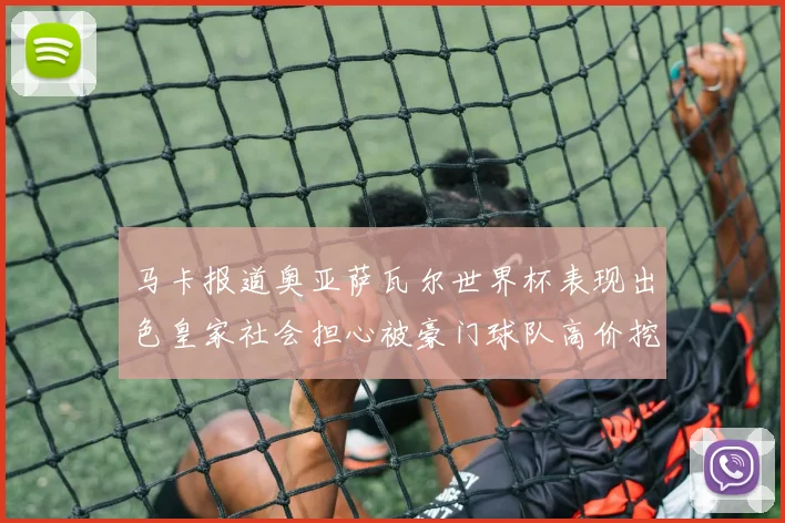 马卡报道奥亚萨瓦尔世界杯表现出色皇家社会担心被豪门球队高价挖角