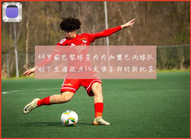 44岁前巴黎球星内内加盟巴丙球队创下生涯效力16支俱乐部的新纪录