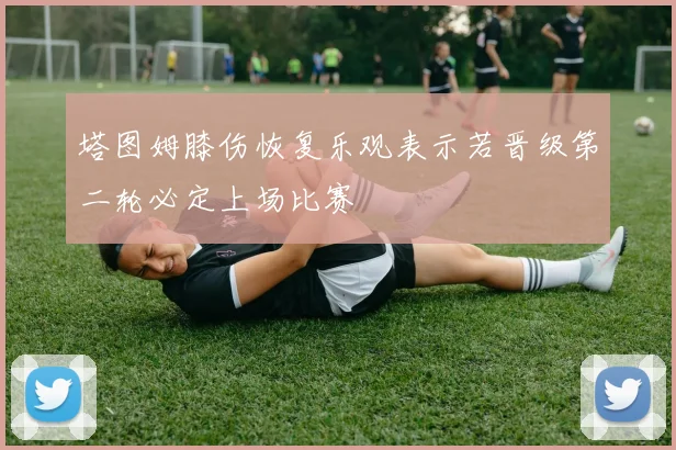 塔图姆膝伤恢复乐观表示若晋级第二轮必定上场比赛