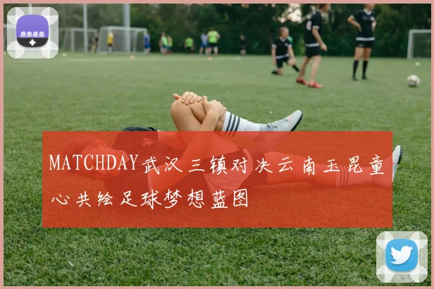MATCHDAY武汉三镇对决云南玉昆童心共绘足球梦想蓝图