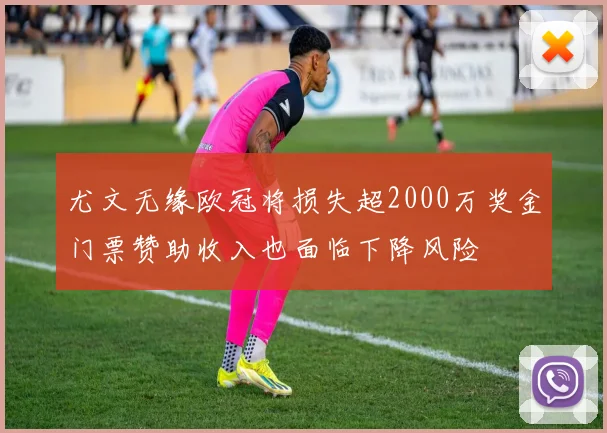 尤文无缘欧冠将损失超2000万奖金门票赞助收入也面临下降风险