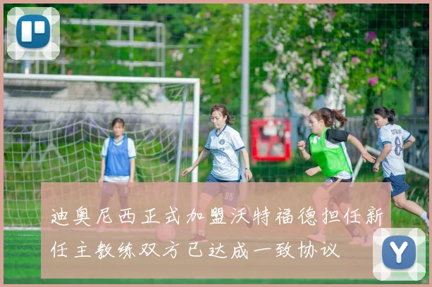 迪奥尼西正式加盟沃特福德担任新任主教练双方已达成一致协议
