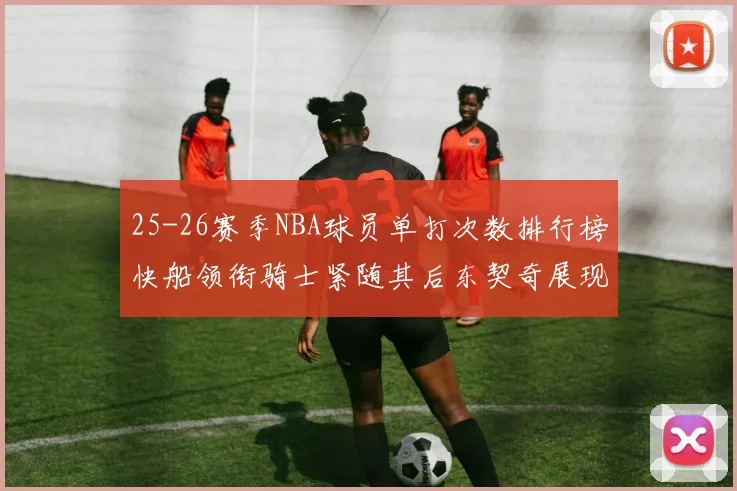 25-26赛季NBA球员单打次数排行榜快船领衔骑士紧随其后东契奇展现最高效率