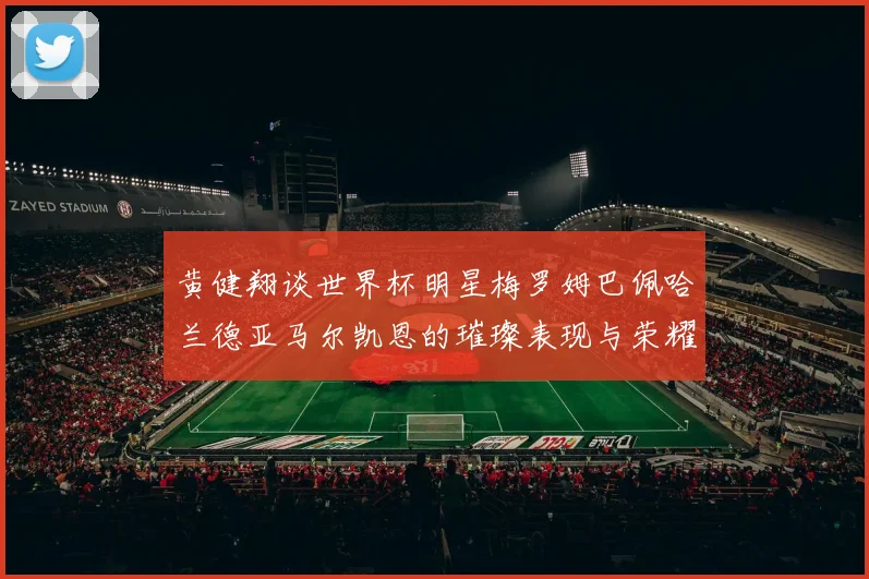 黄健翔谈世界杯明星梅罗姆巴佩哈兰德亚马尔凯恩的璀璨表现与荣耀时刻