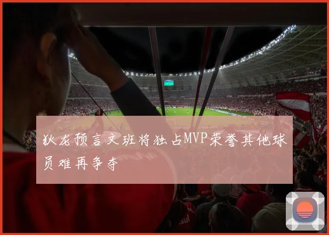 狄龙预言文班将独占MVP荣誉其他球员难再争夺