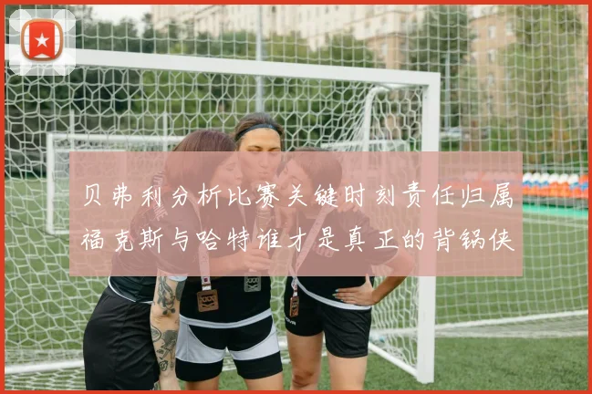 贝弗利分析比赛关键时刻责任归属福克斯与哈特谁才是真正的背锅侠