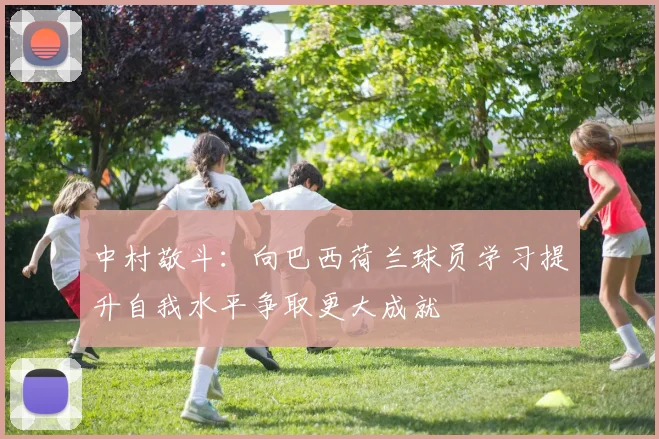 中村敬斗：向巴西荷兰球员学习提升自我水平争取更大成就