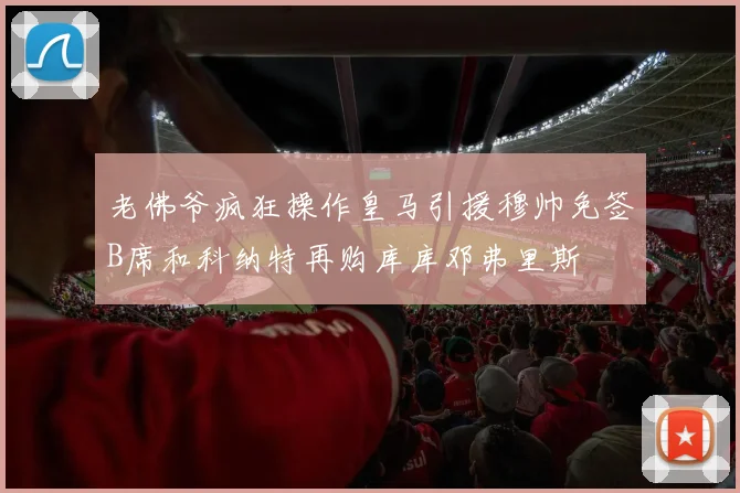老佛爷疯狂操作皇马引援穆帅免签B席和科纳特再购库库邓弗里斯