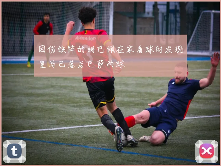 因伤缺阵的姆巴佩在家看球时发现皇马已落后巴萨两球