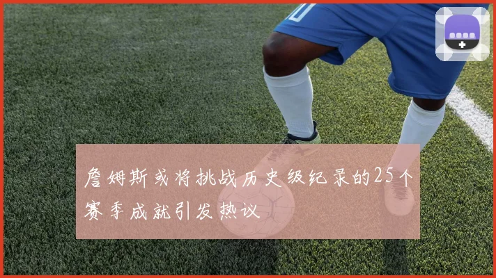 詹姆斯或将挑战历史级纪录的25个赛季成就引发热议
