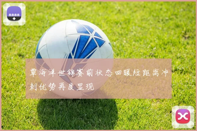 覃海洋世锦赛前状态回暖短距离冲刺优势再度显现